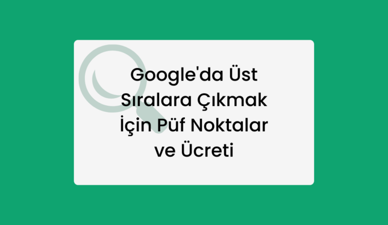 Google’da Üst Sıralara Çıkmak İçin Püf Noktalar ve Ücreti